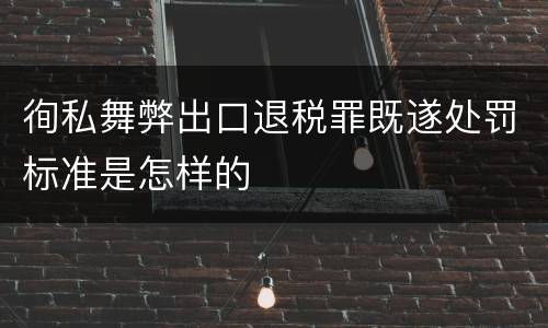 徇私舞弊出口退税罪既遂处罚标准是怎样的