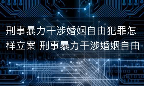 刑事暴力干涉婚姻自由犯罪怎样立案 刑事暴力干涉婚姻自由犯罪怎样立案的