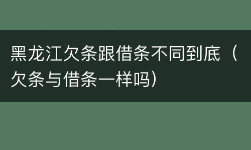 黑龙江欠条跟借条不同到底（欠条与借条一样吗）
