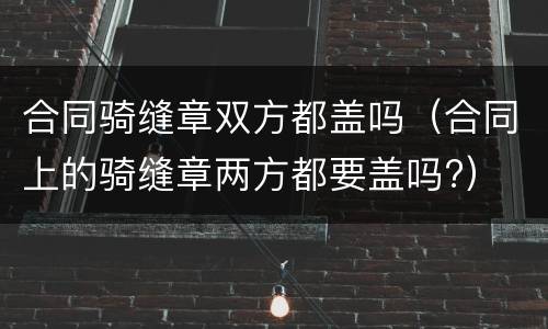合同骑缝章双方都盖吗（合同上的骑缝章两方都要盖吗?）