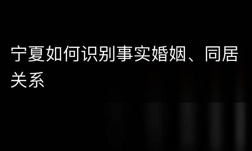 宁夏如何识别事实婚姻、同居关系