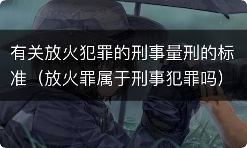 有关放火犯罪的刑事量刑的标准（放火罪属于刑事犯罪吗）