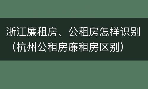 浙江廉租房、公租房怎样识别（杭州公租房廉租房区别）