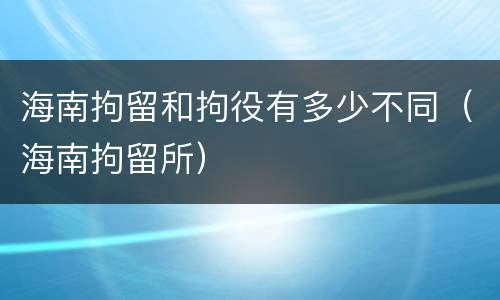 海南拘留和拘役有多少不同（海南拘留所）