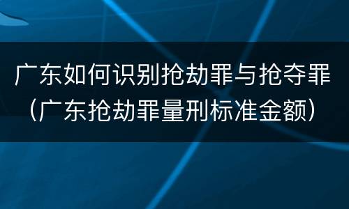广东如何识别抢劫罪与抢夺罪（广东抢劫罪量刑标准金额）
