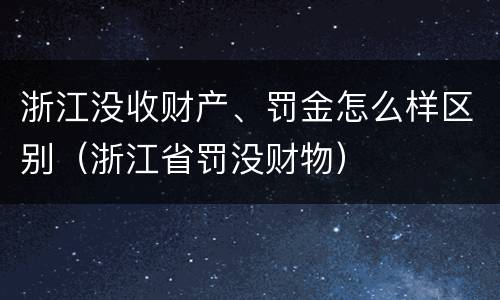 浙江没收财产、罚金怎么样区别（浙江省罚没财物）