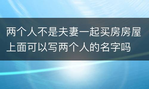 两个人不是夫妻一起买房房屋上面可以写两个人的名字吗