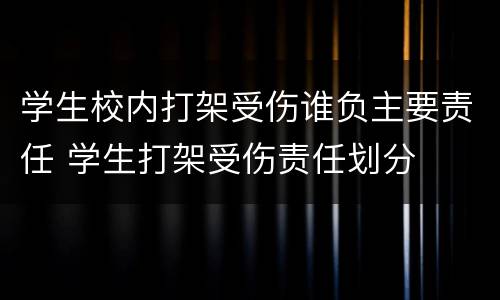 学生校内打架受伤谁负主要责任 学生打架受伤责任划分