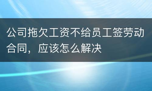 公司拖欠工资不给员工签劳动合同，应该怎么解决