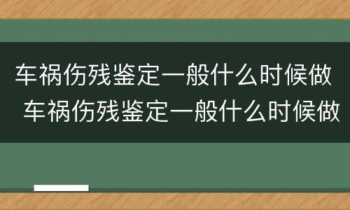 车祸伤残鉴定一般什么时候做 车祸伤残鉴定一般什么时候做比较好