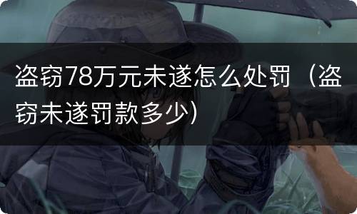 盗窃78万元未遂怎么处罚（盗窃未遂罚款多少）