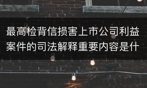 最高检背信损害上市公司利益案件的司法解释重要内容是什么