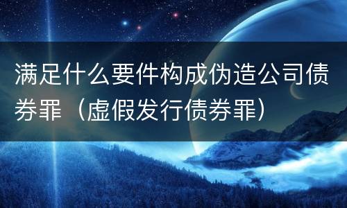 满足什么要件构成伪造公司债券罪（虚假发行债券罪）