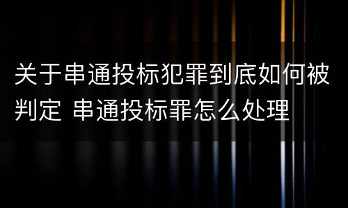 关于串通投标犯罪到底如何被判定 串通投标罪怎么处理