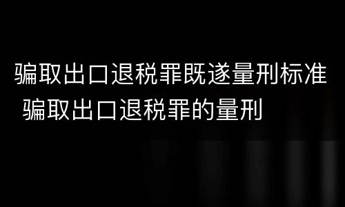 骗取出口退税罪既遂量刑标准 骗取出口退税罪的量刑