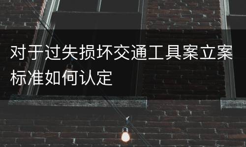 对于过失损坏交通工具案立案标准如何认定
