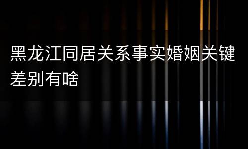 黑龙江同居关系事实婚姻关键差别有啥