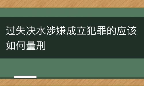 过失决水涉嫌成立犯罪的应该如何量刑