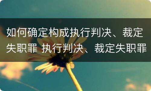 如何确定构成执行判决、裁定失职罪 执行判决、裁定失职罪