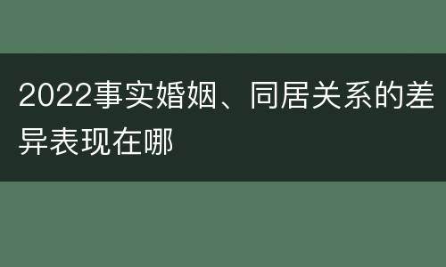 2022事实婚姻、同居关系的差异表现在哪