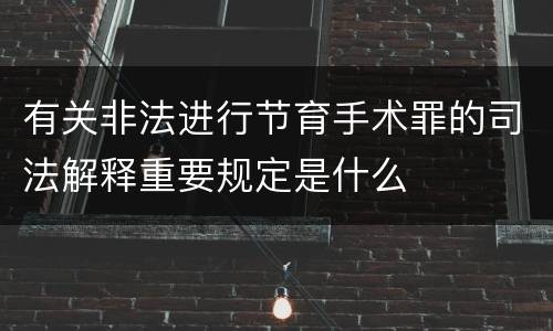 有关非法进行节育手术罪的司法解释重要规定是什么