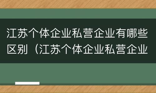 江苏个体企业私营企业有哪些区别（江苏个体企业私营企业有哪些区别和优势）