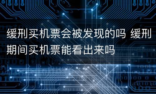 缓刑买机票会被发现的吗 缓刑期间买机票能看出来吗