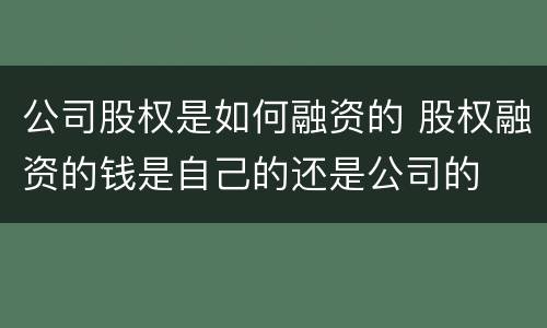 公司股权是如何融资的 股权融资的钱是自己的还是公司的