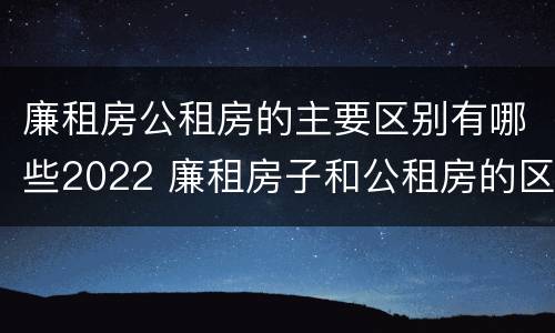 廉租房公租房的主要区别有哪些2022 廉租房子和公租房的区别
