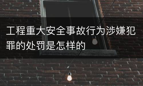 工程重大安全事故行为涉嫌犯罪的处罚是怎样的