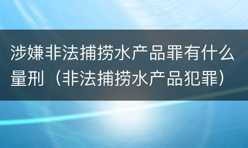 涉嫌非法捕捞水产品罪有什么量刑（非法捕捞水产品犯罪）