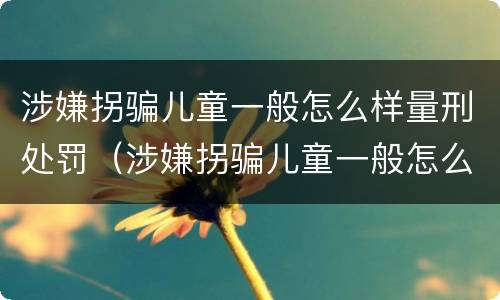 涉嫌拐骗儿童一般怎么样量刑处罚（涉嫌拐骗儿童一般怎么样量刑处罚多少钱）