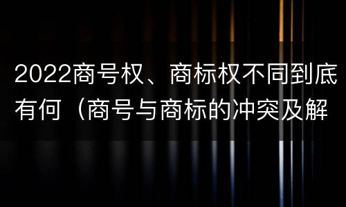 2022商号权、商标权不同到底有何（商号与商标的冲突及解决措施）