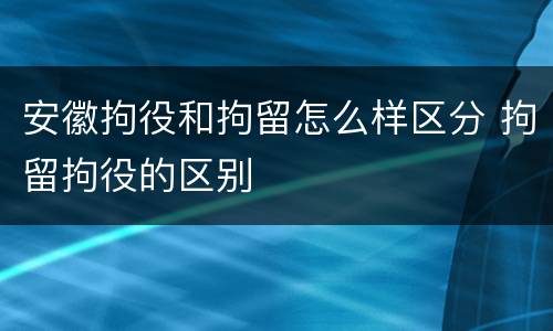 安徽拘役和拘留怎么样区分 拘留拘役的区别
