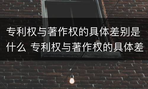 专利权与著作权的具体差别是什么 专利权与著作权的具体差别是什么呢
