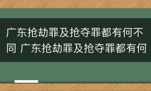 广东抢劫罪及抢夺罪都有何不同 广东抢劫罪及抢夺罪都有何不同呢