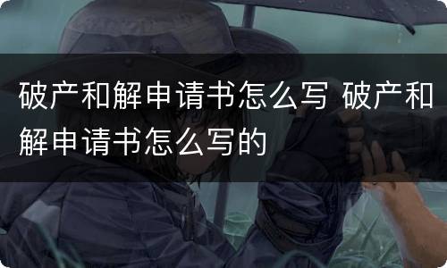 破产和解申请书怎么写 破产和解申请书怎么写的