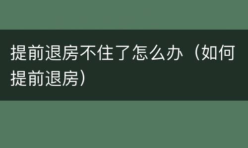 提前退房不住了怎么办（如何提前退房）