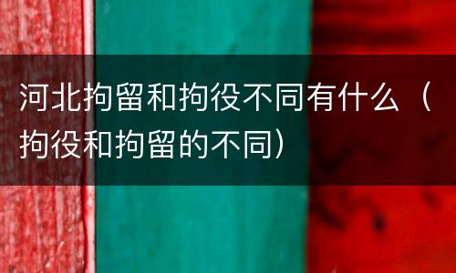 河北拘留和拘役不同有什么（拘役和拘留的不同）