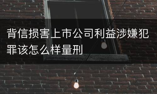 背信损害上市公司利益涉嫌犯罪该怎么样量刑