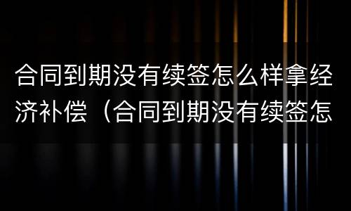 合同到期没有续签怎么样拿经济补偿（合同到期没有续签怎么办）