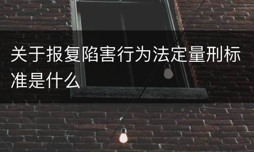 关于报复陷害行为法定量刑标准是什么