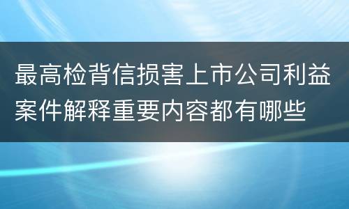 最高检背信损害上市公司利益案件解释重要内容都有哪些