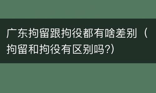 广东拘留跟拘役都有啥差别（拘留和拘役有区别吗?）