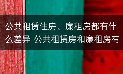 公共租赁住房、廉租房都有什么差异 公共租赁房和廉租房有什么区别