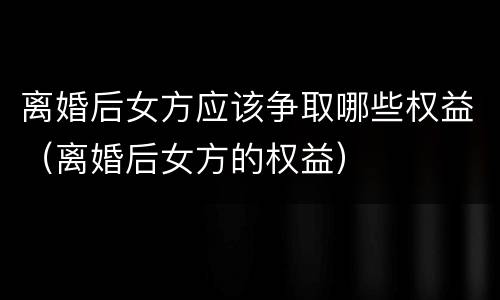 离婚后女方应该争取哪些权益（离婚后女方的权益）