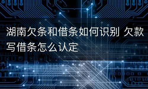 湖南欠条和借条如何识别 欠款写借条怎么认定