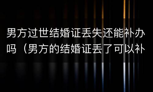 男方过世结婚证丢失还能补办吗（男方的结婚证丢了可以补办吗）