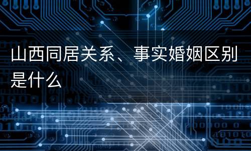 山西同居关系、事实婚姻区别是什么