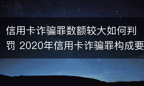 信用卡诈骗罪数额较大如何判罚 2020年信用卡诈骗罪构成要件